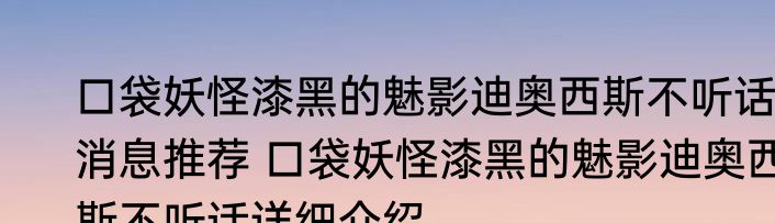 口袋妖怪漆黑的魅影迪奥西斯不听话消息推荐 口袋妖怪漆黑的魅影迪奥西斯不听话详细介绍