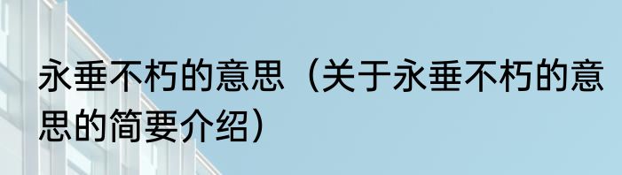 永垂不朽的意思（关于永垂不朽的意思的简要介绍）