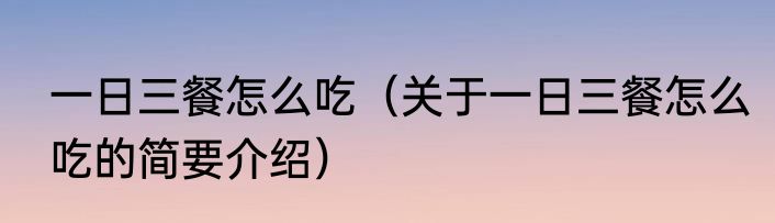 一日三餐怎么吃（关于一日三餐怎么吃的简要介绍）