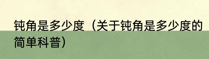 钝角是多少度（关于钝角是多少度的简单科普）