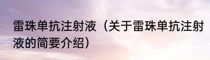 雷珠单抗注射液（关于雷珠单抗注射液的简要介绍）