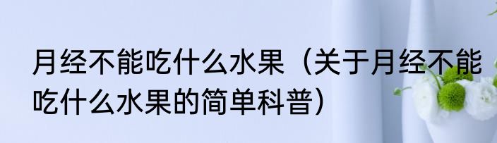 月经不能吃什么水果（关于月经不能吃什么水果的简单科普）