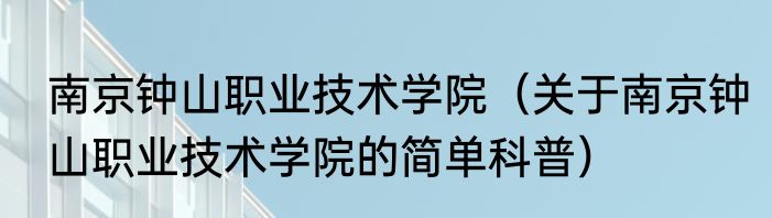 南京钟山职业技术学院（关于南京钟山职业技术学院的简单科普）