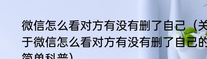 微信怎么看对方有没有删了自己（关于微信怎么看对方有没有删了自己的简单科普）