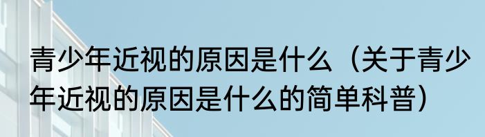 青少年近视的原因是什么（关于青少年近视的原因是什么的简单科普）