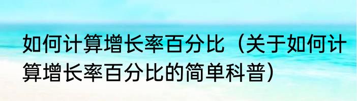 如何计算增长率百分比（关于如何计算增长率百分比的简单科普）