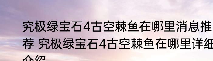 究极绿宝石4古空棘鱼在哪里消息推荐 究极绿宝石4古空棘鱼在哪里详细介绍
