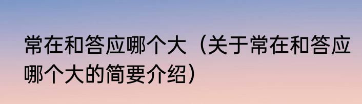 常在和答应哪个大（关于常在和答应哪个大的简要介绍）