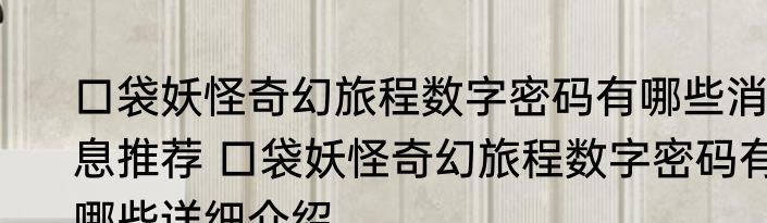口袋妖怪奇幻旅程数字密码有哪些消息推荐 口袋妖怪奇幻旅程数字密码有哪些详细介绍