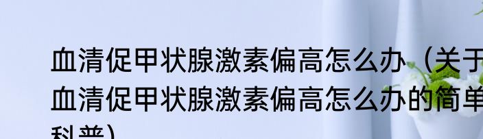 血清促甲状腺激素偏高怎么办（关于血清促甲状腺激素偏高怎么办的简单科普）