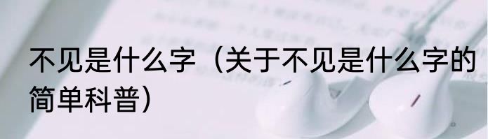 不见是什么字（关于不见是什么字的简单科普）