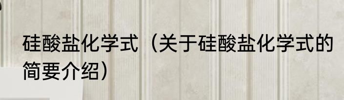硅酸盐化学式（关于硅酸盐化学式的简要介绍）