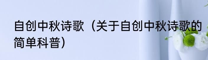 自创中秋诗歌（关于自创中秋诗歌的简单科普）