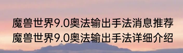 魔兽世界9.0奥法输出手法消息推荐 魔兽世界9.0奥法输出手法详细介绍