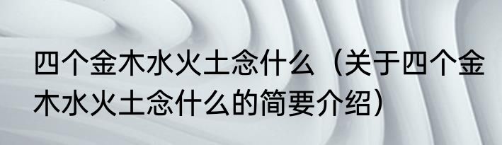 四个金木水火土念什么（关于四个金木水火土念什么的简要介绍）