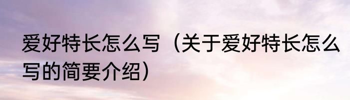 爱好特长怎么写（关于爱好特长怎么写的简要介绍）