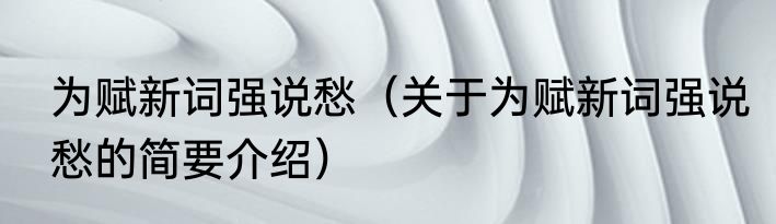 为赋新词强说愁（关于为赋新词强说愁的简要介绍）