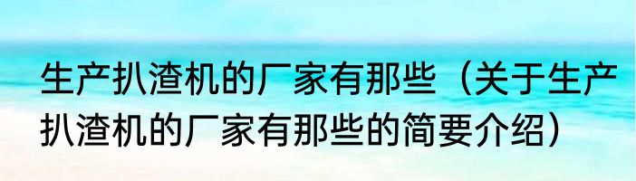 生产扒渣机的厂家有那些（关于生产扒渣机的厂家有那些的简要介绍）