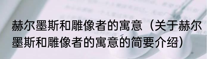 赫尔墨斯和雕像者的寓意（关于赫尔墨斯和雕像者的寓意的简要介绍）