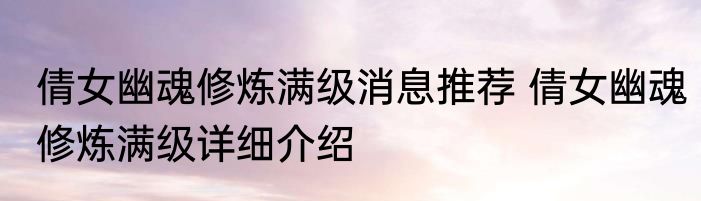 倩女幽魂修炼满级消息推荐 倩女幽魂修炼满级详细介绍