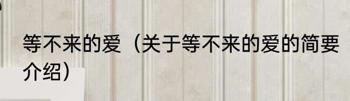 等不来的爱（关于等不来的爱的简要介绍）