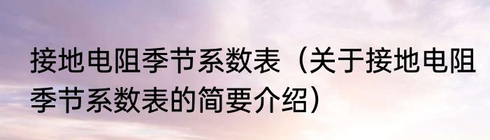 接地电阻季节系数表（关于接地电阻季节系数表的简要介绍）