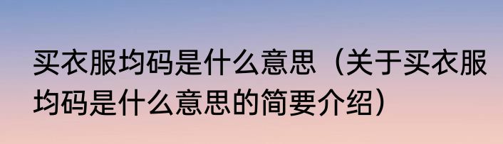 买衣服均码是什么意思（关于买衣服均码是什么意思的简要介绍）