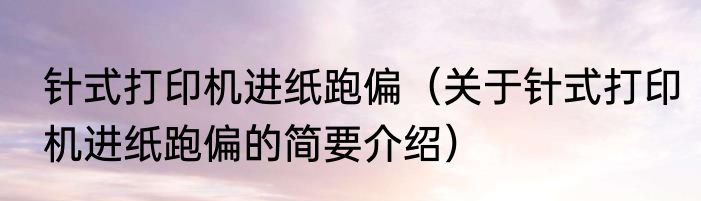 针式打印机进纸跑偏（关于针式打印机进纸跑偏的简要介绍）