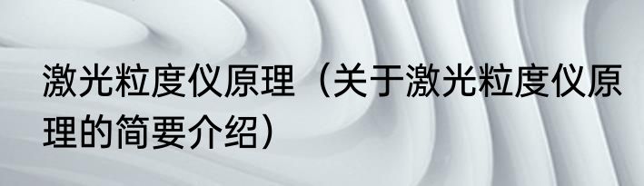 激光粒度仪原理（关于激光粒度仪原理的简要介绍）