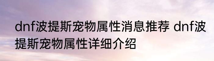 dnf波提斯宠物属性消息推荐 dnf波提斯宠物属性详细介绍