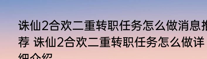 诛仙2合欢二重转职任务怎么做消息推荐 诛仙2合欢二重转职任务怎么做详细介绍