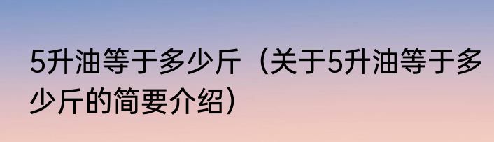 5升油等于多少斤（关于5升油等于多少斤的简要介绍）