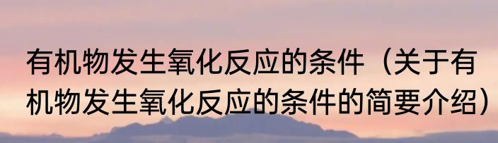 有机物发生氧化反应的条件（关于有机物发生氧化反应的条件的简要介绍）