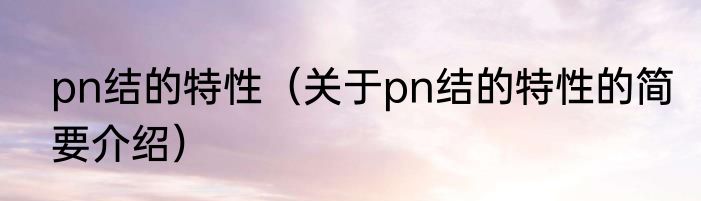 pn结的特性（关于pn结的特性的简要介绍）