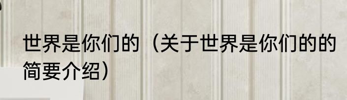 世界是你们的（关于世界是你们的的简要介绍）