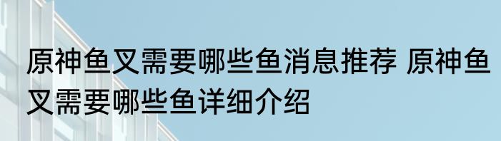 原神鱼叉需要哪些鱼消息推荐 原神鱼叉需要哪些鱼详细介绍
