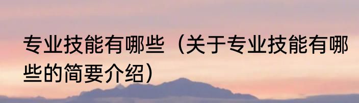 专业技能有哪些（关于专业技能有哪些的简要介绍）