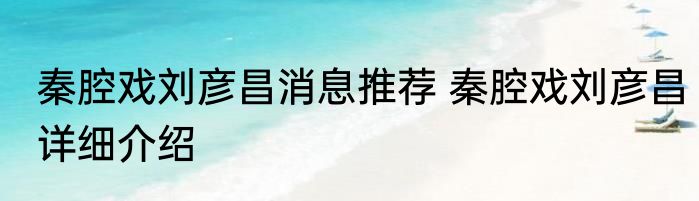 秦腔戏刘彦昌消息推荐 秦腔戏刘彦昌详细介绍
