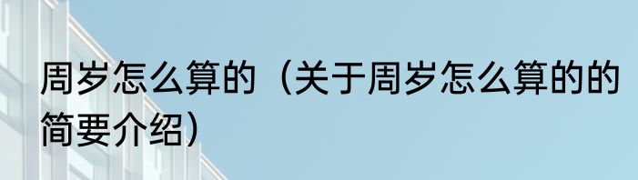 周岁怎么算的（关于周岁怎么算的的简要介绍）