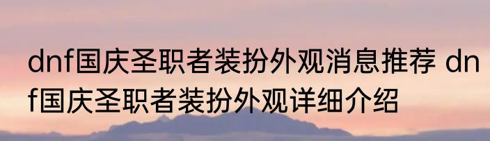 dnf国庆圣职者装扮外观消息推荐 dnf国庆圣职者装扮外观详细介绍