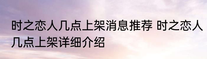 时之恋人几点上架消息推荐 时之恋人几点上架详细介绍