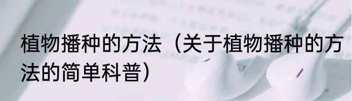 植物播种的方法（关于植物播种的方法的简单科普）
