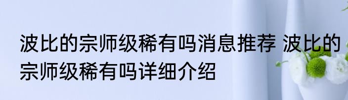 波比的宗师级稀有吗消息推荐 波比的宗师级稀有吗详细介绍