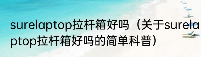 surelaptop拉杆箱好吗（关于surelaptop拉杆箱好吗的简单科普）