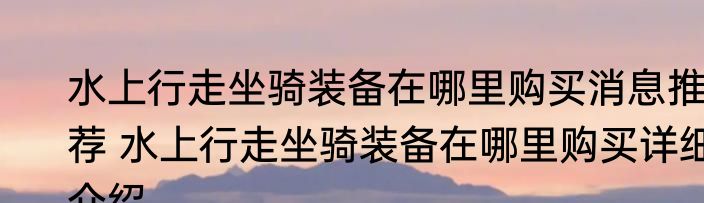 水上行走坐骑装备在哪里购买消息推荐 水上行走坐骑装备在哪里购买详细介绍