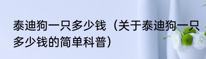 泰迪狗一只多少钱（关于泰迪狗一只多少钱的简单科普）