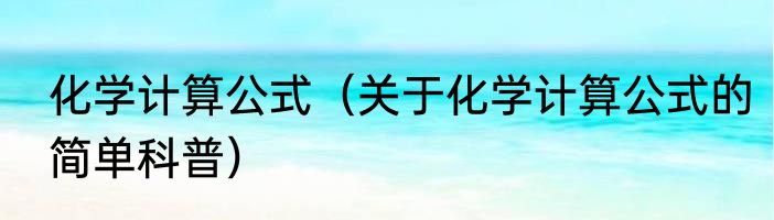 化学计算公式（关于化学计算公式的简单科普）