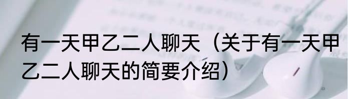 有一天甲乙二人聊天（关于有一天甲乙二人聊天的简要介绍）