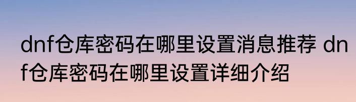 dnf仓库密码在哪里设置消息推荐 dnf仓库密码在哪里设置详细介绍