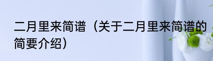 二月里来简谱（关于二月里来简谱的简要介绍）